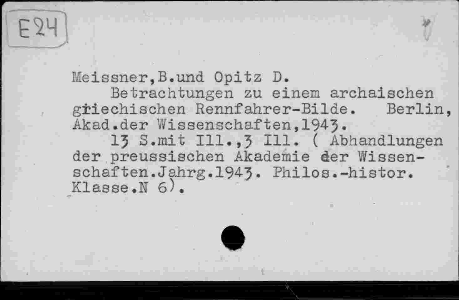 ﻿ЕМ
Meissner,В.und Opitz D.
Betrachtungen zu einem archaischen griechischen Rennfahrer-Bilde. Berlin, Akad.der Wissenschaften,194}.
15 S.mit Ill.,5 Ill. ( Abhandlungen der preussischen Akademie der Wissenschaften. Jahrg.1945. Philos.-histor. Klasse.N б).